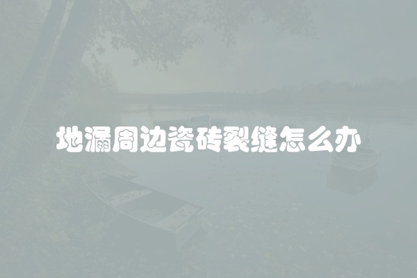 地漏周边瓷砖裂缝怎么办