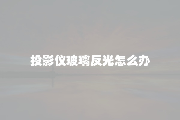 投影仪玻璃反光怎么办