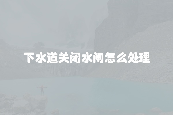 下水道关闭水闸怎么处理