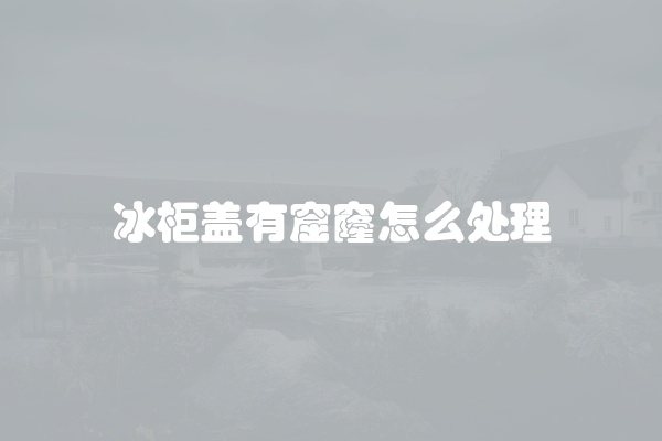 冰柜盖有窟窿怎么处理