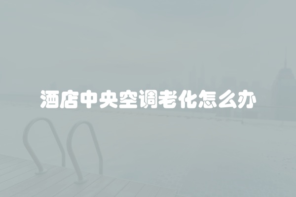 酒店中央空调老化怎么办