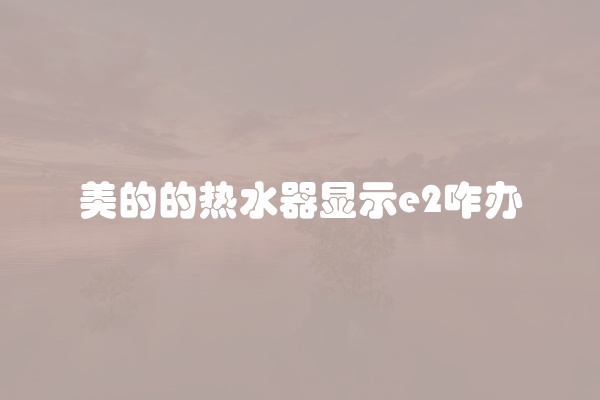 美的的热水器显示e2咋办