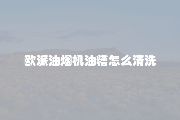 欧派油烟机油糟怎么清洗