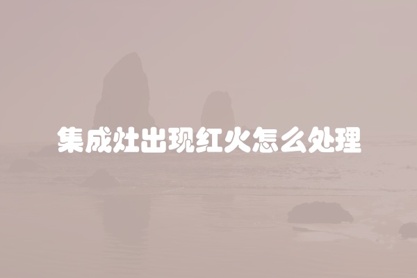 集成灶出现红火怎么处理