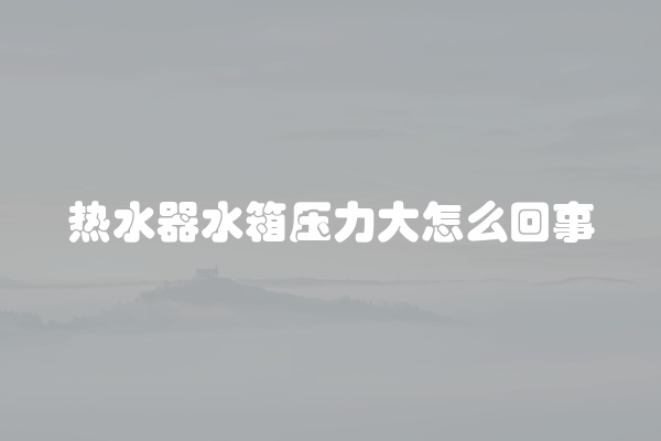 热水器水箱压力大怎么回事