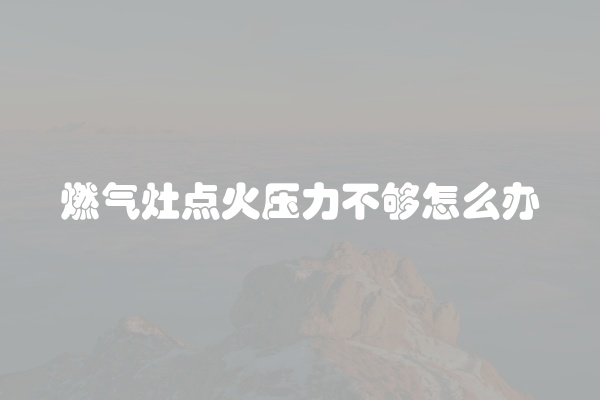 燃气灶点火压力不够怎么办