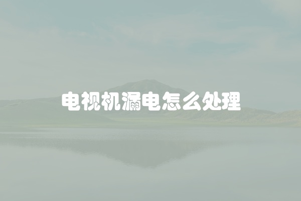 电视机漏电怎么处理