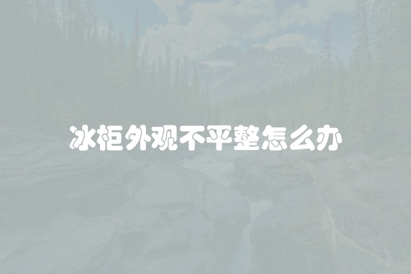 冰柜外观不平整怎么办