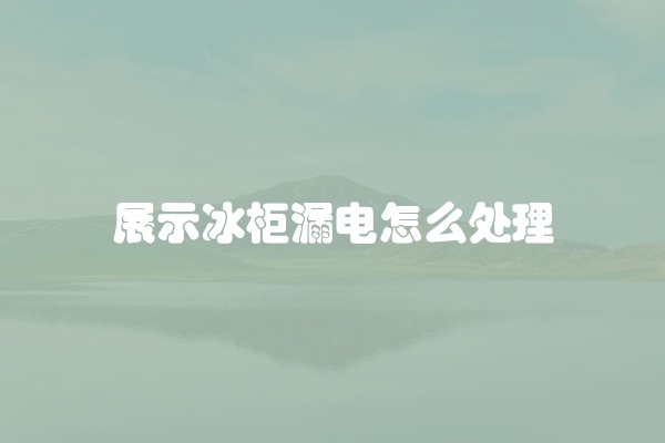 展示冰柜漏电怎么处理