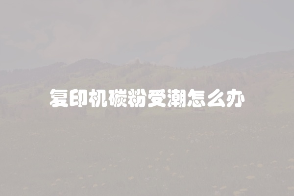 复印机碳粉受潮怎么办