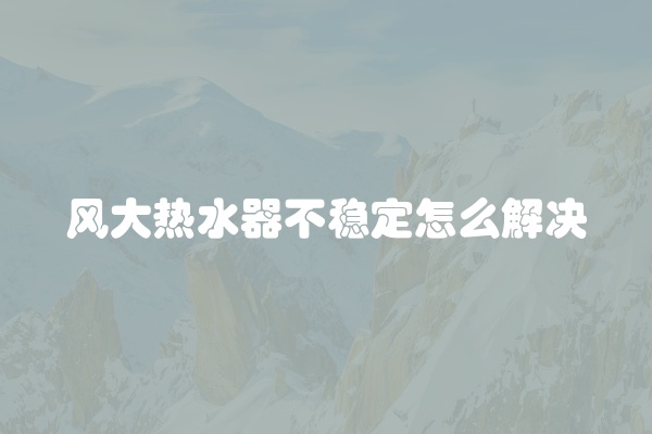 风大热水器不稳定怎么解决