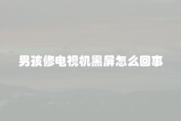 男孩修电视机黑屏怎么回事