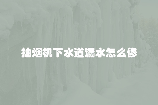 抽烟机下水道漏水怎么修