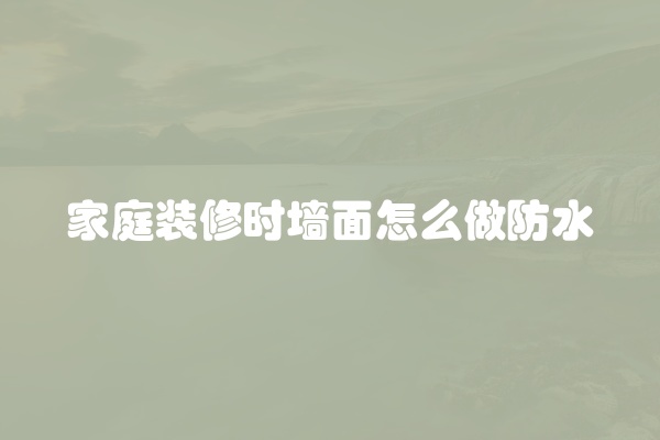 家庭装修时墙面怎么做防水