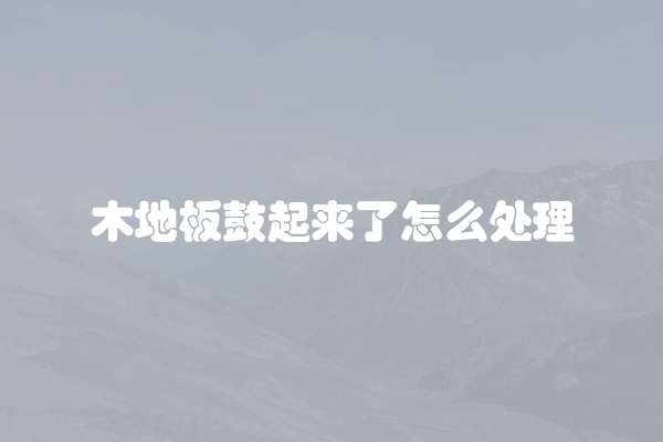 木地板鼓起来了怎么处理