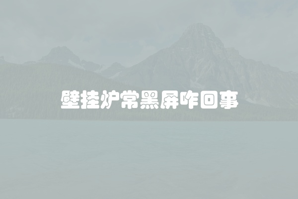 壁挂炉常黑屏咋回事